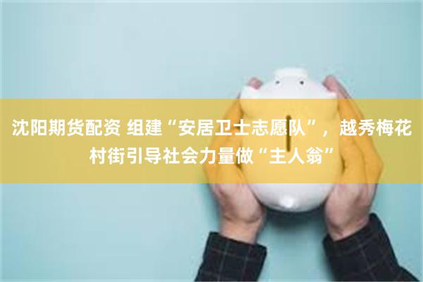 沈阳期货配资 组建“安居卫士志愿队”，越秀梅花村街引导社会力量做“主人翁”