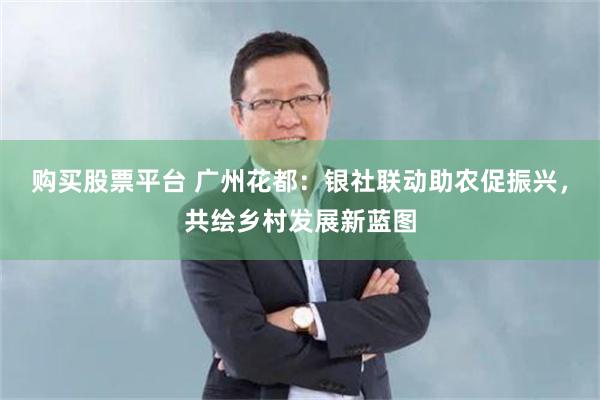 购买股票平台 广州花都：银社联动助农促振兴，共绘乡村发展新蓝图