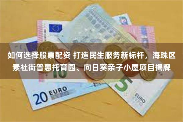 如何选择股票配资 打造民生服务新标杆,海珠区素社街普惠托育园、向日葵亲子小屋项目揭牌