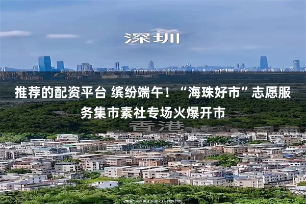 推荐的配资平台 缤纷端午！“海珠好市”志愿服务集市素社专场火爆开市
