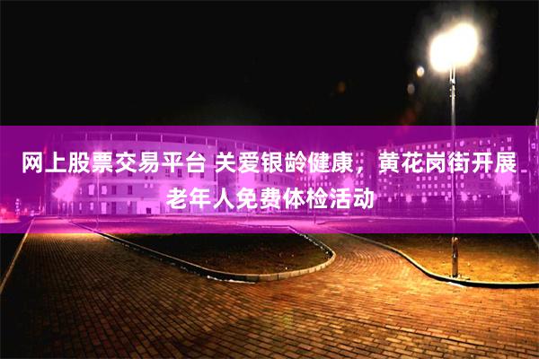 网上股票交易平台 关爱银龄健康，黄花岗街开展老年人免费体检活动