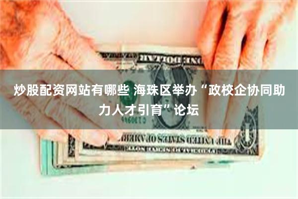 炒股配资网站有哪些 海珠区举办“政校企协同助力人才引育”论坛