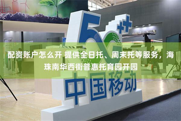 配资账户怎么开 提供全日托、周末托等服务，海珠南华西街普惠托育园开园