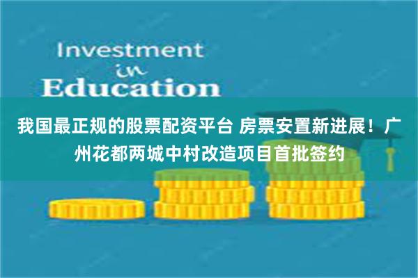 我国最正规的股票配资平台 房票安置新进展！广州花都两城中村改造项目首批签约