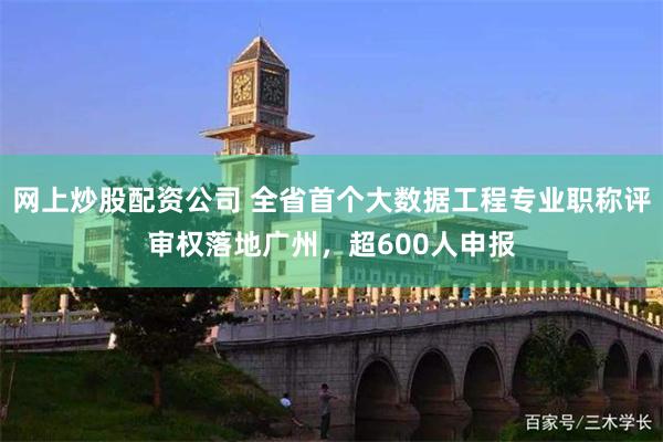 网上炒股配资公司 全省首个大数据工程专业职称评审权落地广州，超600人申报