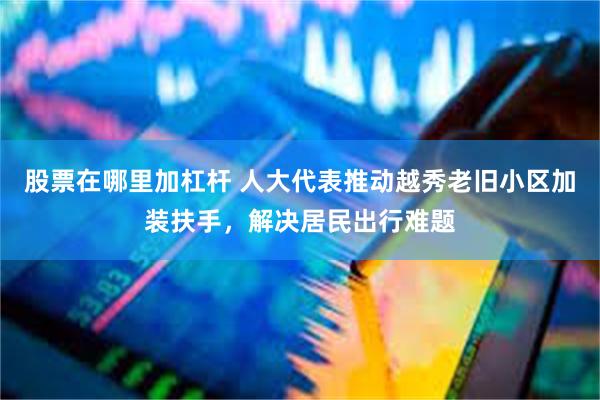 股票在哪里加杠杆 人大代表推动越秀老旧小区加装扶手，解决居民出行难题