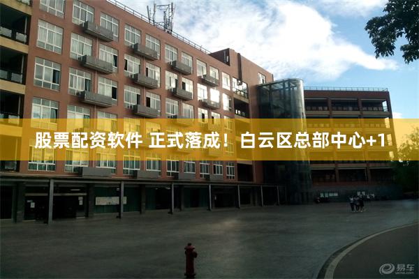 股票配资软件 正式落成！白云区总部中心+1