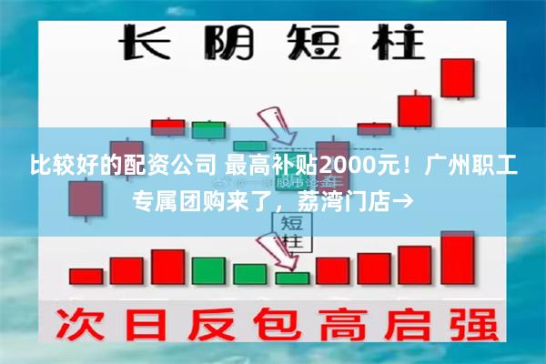 比较好的配资公司 最高补贴2000元！广州职工专属团购来了，荔湾门店→