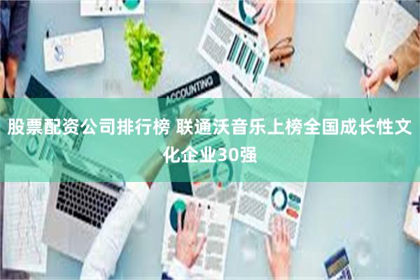 股票配资公司排行榜 联通沃音乐上榜全国成长性文化企业30强