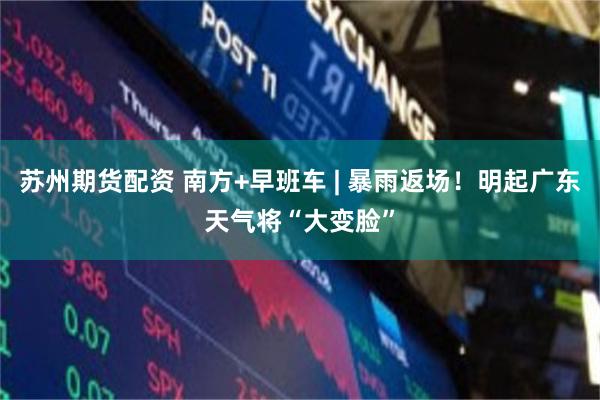 苏州期货配资 南方+早班车 | 暴雨返场！明起广东天气将“大变脸”
