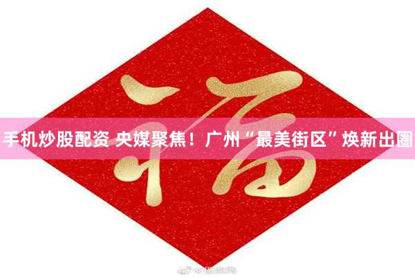 手机炒股配资 央媒聚焦！广州“最美街区”焕新出圈