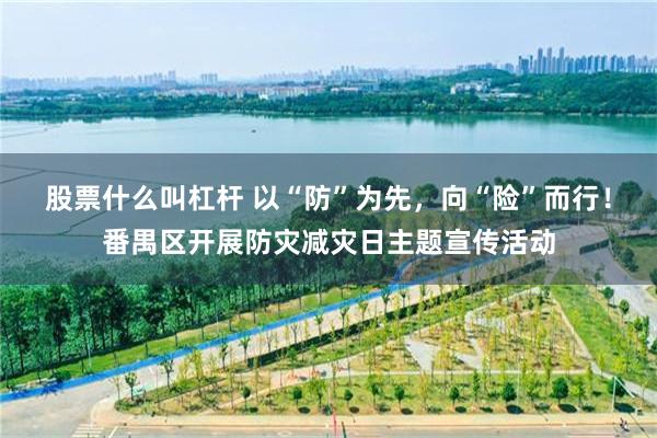 股票什么叫杠杆 以“防”为先，向“险”而行！番禺区开展防灾减灾日主题宣传活动