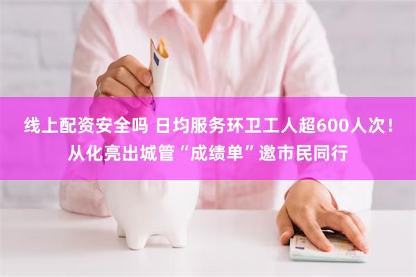 线上配资安全吗 日均服务环卫工人超600人次！从化亮出城管“成绩单”邀市民同行