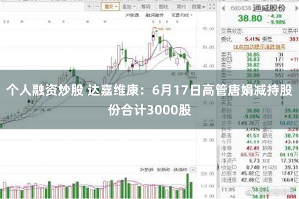 个人融资炒股 达嘉维康：6月17日高管唐娟减持股份合计3000股