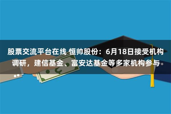 股票交流平台在线 恒帅股份：6月18日接受机构调研，建信基金、富安达基金等多家机构参与