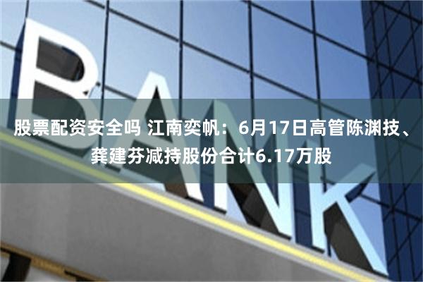 股票配资安全吗 江南奕帆：6月17日高管陈渊技、龚建芬减持股份合计6.17万股