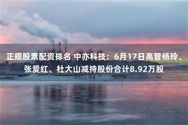 正规股票配资排名 中亦科技：6月17日高管杨玲、张爱红、杜大山减持股份合计8.92万股