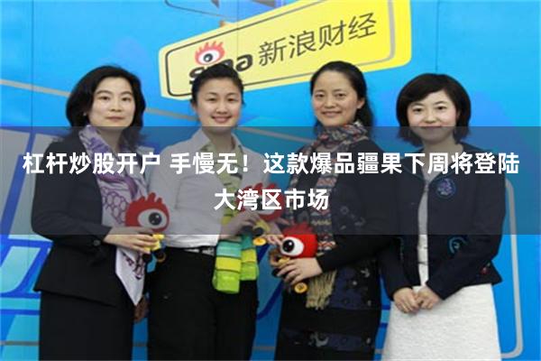 杠杆炒股开户 手慢无！这款爆品疆果下周将登陆大湾区市场