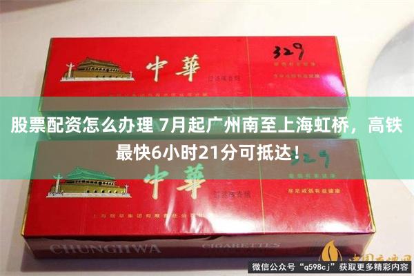 股票配资怎么办理 7月起广州南至上海虹桥，高铁最快6小时21分可抵达！