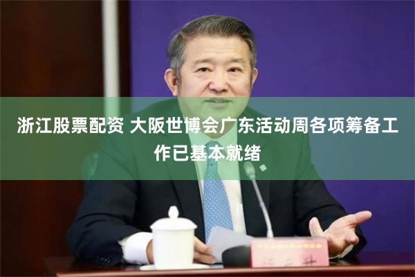 浙江股票配资 大阪世博会广东活动周各项筹备工作已基本就绪