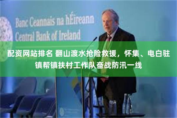 配资网站排名 翻山渡水抢险救援，怀集、电白驻镇帮镇扶村工作队奋战防汛一线