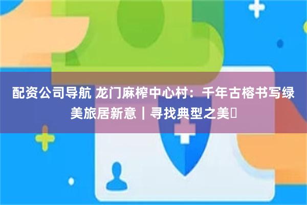 配资公司导航 龙门麻榨中心村：千年古榕书写绿美旅居新意｜寻找典型之美➇