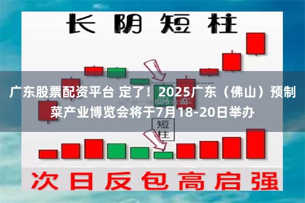 广东股票配资平台 定了！2025广东（佛山）预制菜产业博览会将于7月18-20日举办