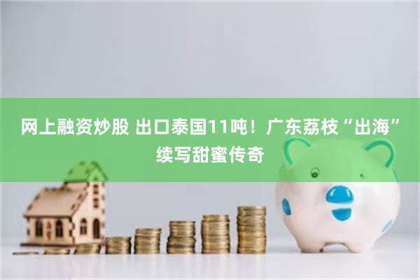 网上融资炒股 出口泰国11吨！广东荔枝“出海”续写甜蜜传奇