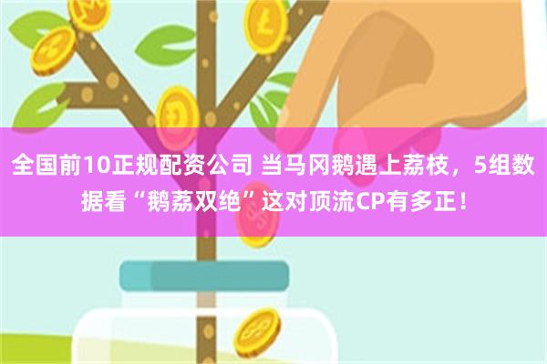 全国前10正规配资公司 当马冈鹅遇上荔枝，5组数据看“鹅荔双绝”这对顶流CP有多正！