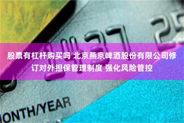 股票有杠杆购买吗 北京燕京啤酒股份有限公司修订对外担保管理制度 强化风险管控