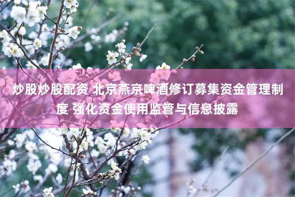 炒股炒股配资 北京燕京啤酒修订募集资金管理制度 强化资金使用监管与信息披露