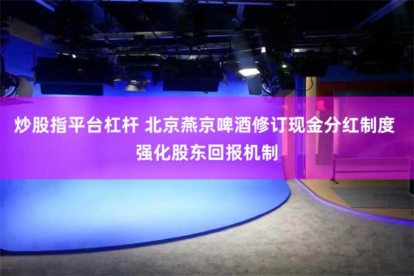 炒股指平台杠杆 北京燕京啤酒修订现金分红制度 强化股东回报机制