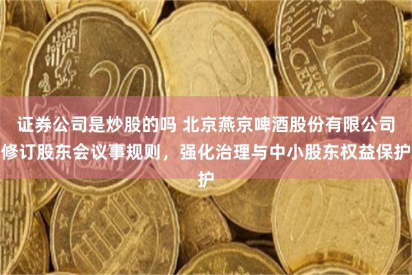 证券公司是炒股的吗 北京燕京啤酒股份有限公司修订股东会议事规则，强化治理与中小股东权益保护