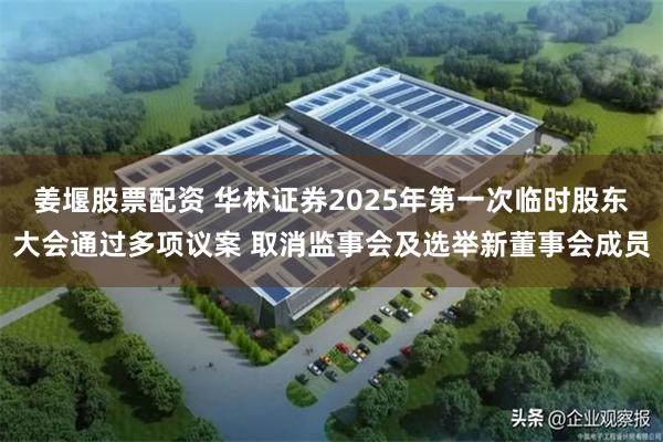 姜堰股票配资 华林证券2025年第一次临时股东大会通过多项议案 取消监事会及选举新董事会成员