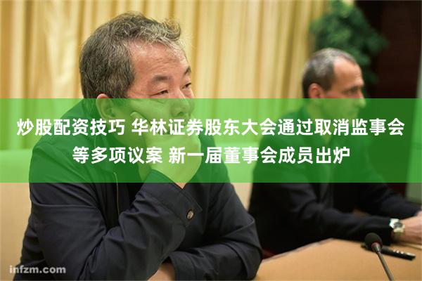 炒股配资技巧 华林证券股东大会通过取消监事会等多项议案 新一届董事会成员出炉