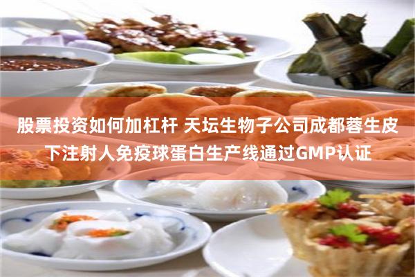 股票投资如何加杠杆 天坛生物子公司成都蓉生皮下注射人免疫球蛋白生产线通过GMP认证