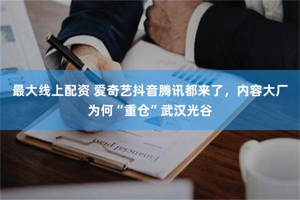 最大线上配资 爱奇艺抖音腾讯都来了，内容大厂为何“重仓”武汉光谷