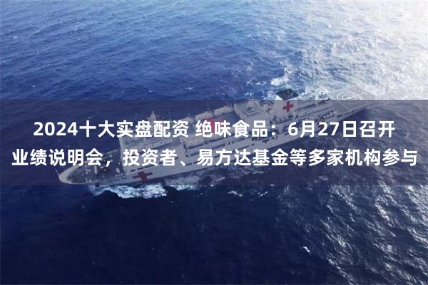 2024十大实盘配资 绝味食品：6月27日召开业绩说明会，投资者、易方达基金等多家机构参与