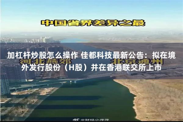 加杠杆炒股怎么操作 佳都科技最新公告：拟在境外发行股份（H股）并在香港联交所上市