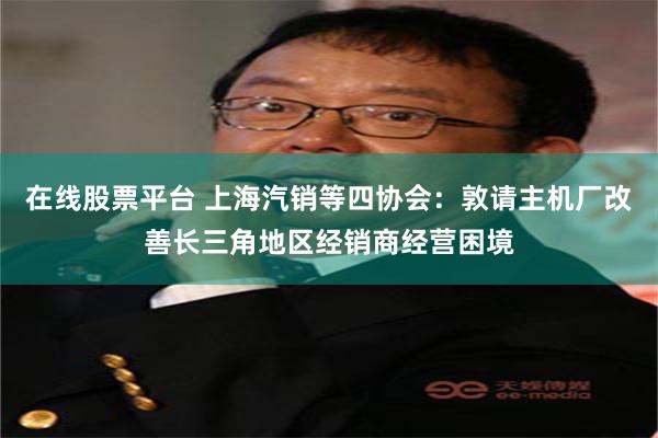 在线股票平台 上海汽销等四协会：敦请主机厂改善长三角地区经销商经营困境
