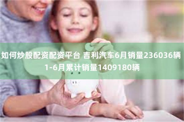 如何炒股配资配资平台 吉利汽车6月销量236036辆 1-6月累计销量1409180辆