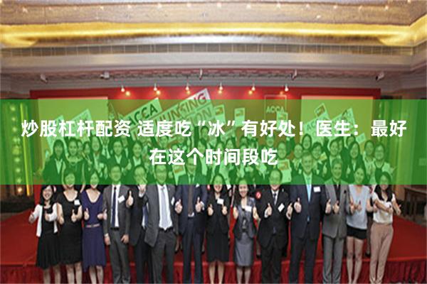 炒股杠杆配资 适度吃“冰”有好处！医生：最好在这个时间段吃