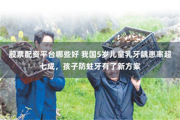 股票配资平台哪些好 我国5岁儿童乳牙龋患率超七成，孩子防蛀牙有了新方案