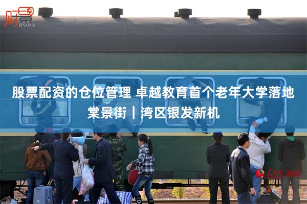 股票配资的仓位管理 卓越教育首个老年大学落地棠景街｜湾区银发新机
