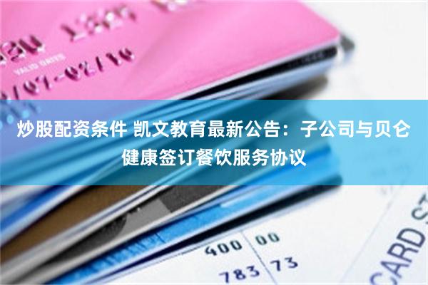 炒股配资条件 凯文教育最新公告：子公司与贝仑健康签订餐饮服务协议