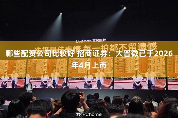哪些配资公司比较好 招商证券：大普微已于2026年4月上市