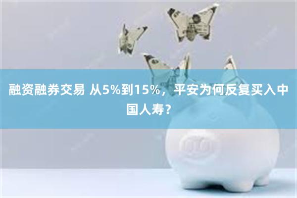 融资融券交易 从5%到15%，平安为何反复买入中国人寿？