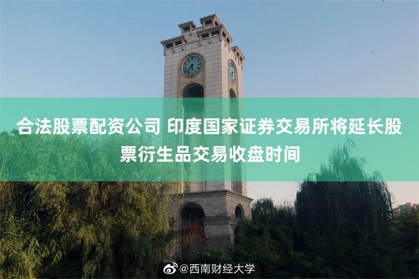 合法股票配资公司 印度国家证券交易所将延长股票衍生品交易收盘时间