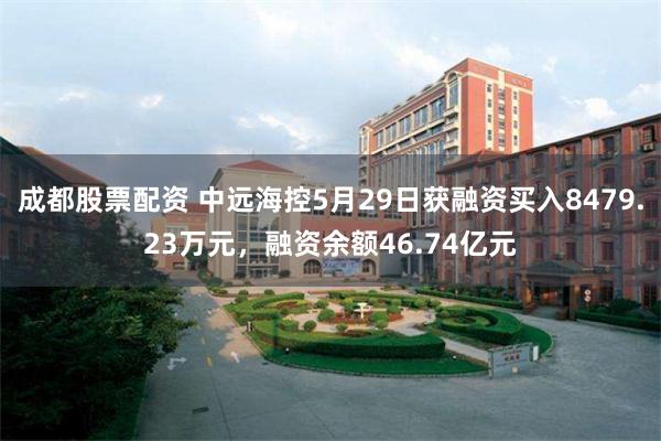 成都股票配资 中远海控5月29日获融资买入8479.23万元，融资余额46.74亿元