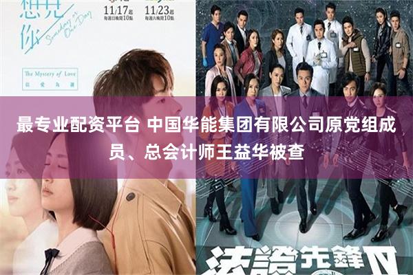 最专业配资平台 中国华能集团有限公司原党组成员、总会计师王益华被查